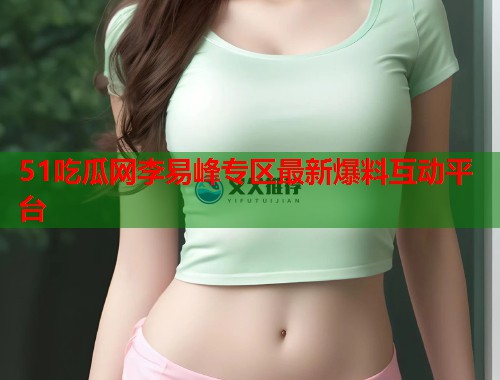 51吃瓜网李易峰专区最新爆料互动平台