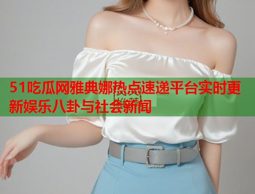 51吃瓜网雅典娜热点速递平台实时更新娱乐八卦与社会新闻