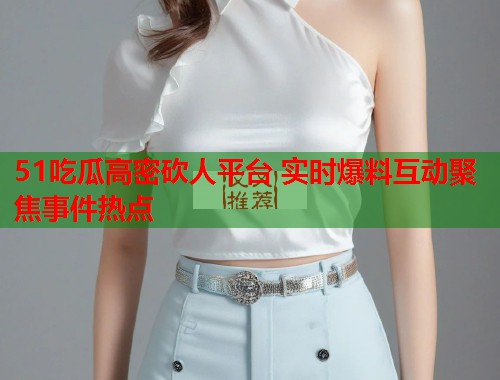 51吃瓜高密砍人平台 实时爆料互动聚焦事件热点 51吃瓜高密砍人平台 实时爆料互动聚焦事件热点