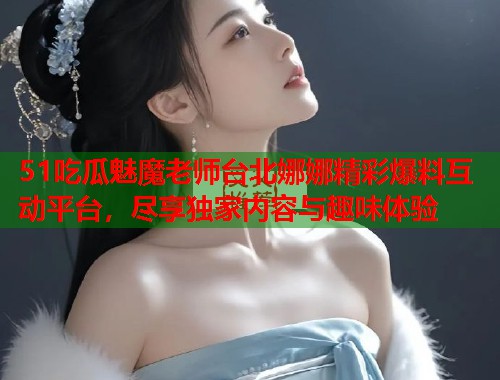 51吃瓜魅魔老师台北娜娜精彩爆料互动平台,尽享独家内容与趣味体验 51吃瓜魅魔老师台北娜娜精彩爆料互动平台,尽享独家内容与趣味体验