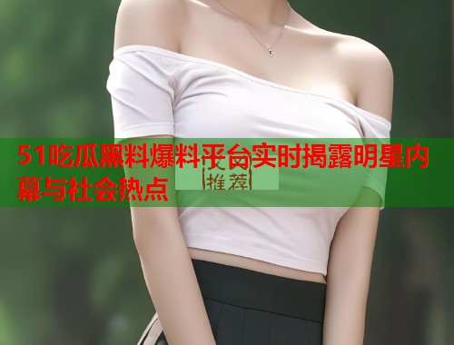 51吃瓜黑料爆料平台实时揭露明星内幕与社会热点 51吃瓜黑料爆料平台实时揭露明星内幕与社会热点
