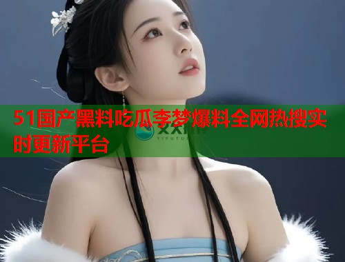 51国产黑料吃瓜李梦爆料全网热搜实时更新平台 51国产黑料吃瓜李梦爆料全网热搜实时更新平台