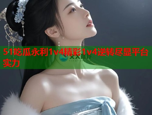 51吃瓜永利1v4精彩1v4逆转尽显平台实力