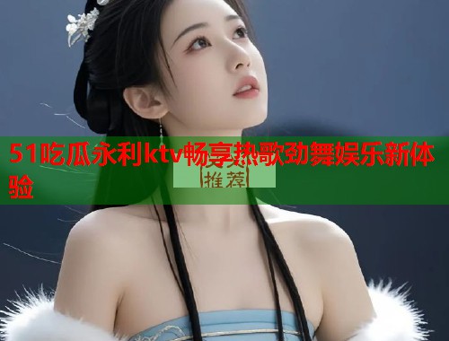 51吃瓜永利ktv畅享热歌劲舞娱乐新体验