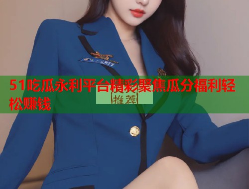 51吃瓜永利平台精彩聚焦瓜分福利轻松赚钱
