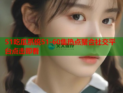 51吃瓜系统51-60集热点聚合社交平台点击即看
