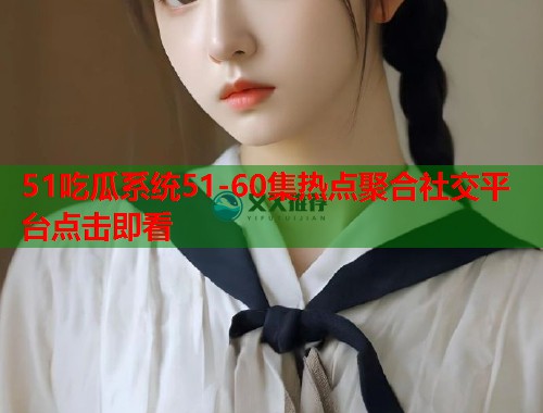 51吃瓜系统51-60集热点聚合社交平台点击即看