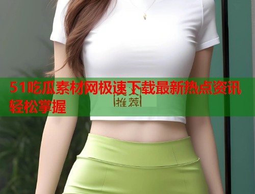 51吃瓜素材网极速下载最新热点资讯轻松掌握