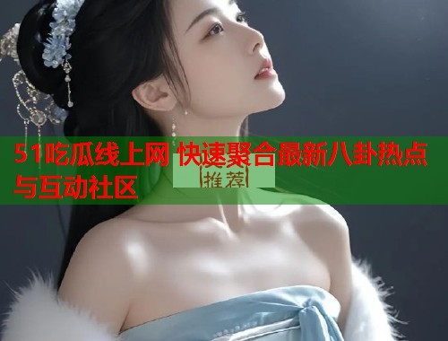 51吃瓜线上网 快速聚合最新八卦热点与互动社区