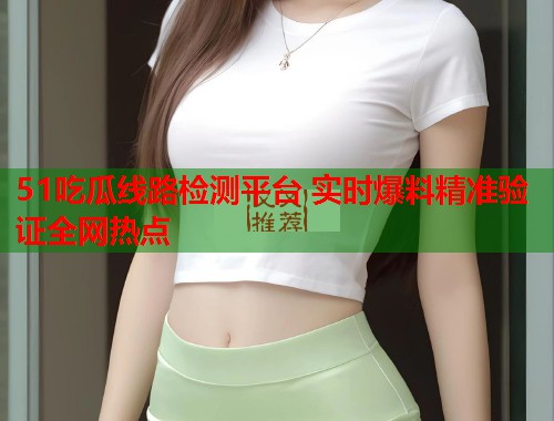 51吃瓜线路检测平台 实时爆料精准验证全网热点