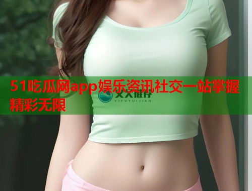 51吃瓜网app娱乐资讯社交一站掌握精彩无限