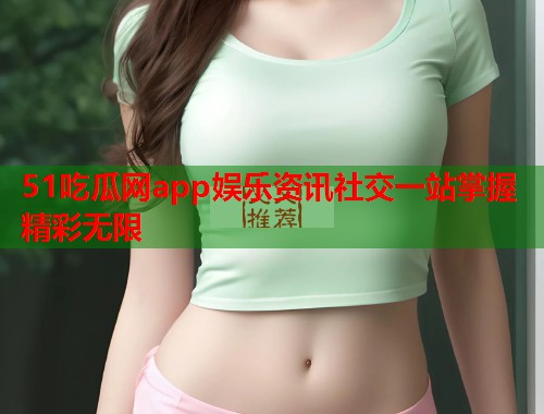 51吃瓜网app娱乐资讯社交一站掌握精彩无限