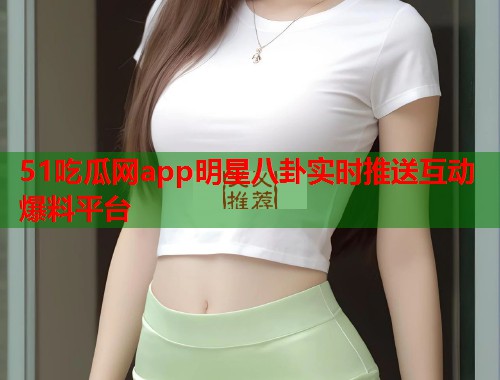 51吃瓜网app明星八卦实时推送互动爆料平台