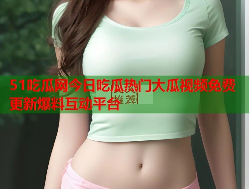 51吃瓜网今日吃瓜热门大瓜视频免费更新爆料互动平台