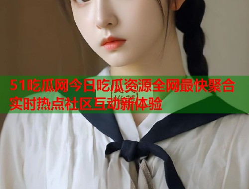51吃瓜网今日吃瓜资源全网最快聚合实时热点社区互动新体验