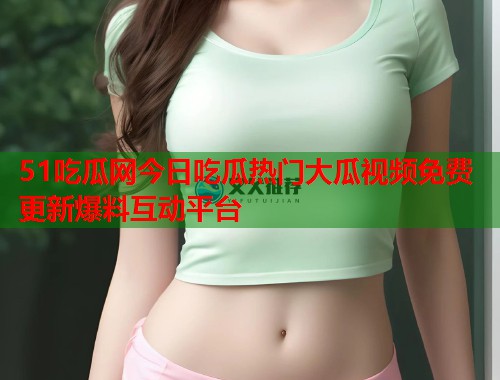 51吃瓜网今日吃瓜热门大瓜视频免费更新爆料互动平台