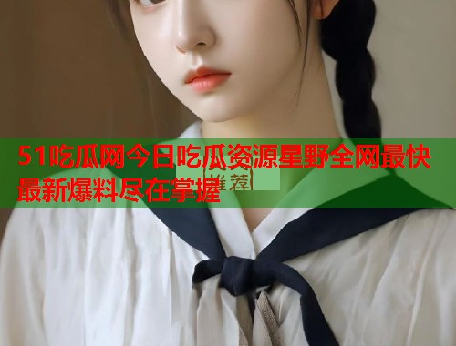 51吃瓜网今日吃瓜资源星野全网最快最新爆料尽在掌握