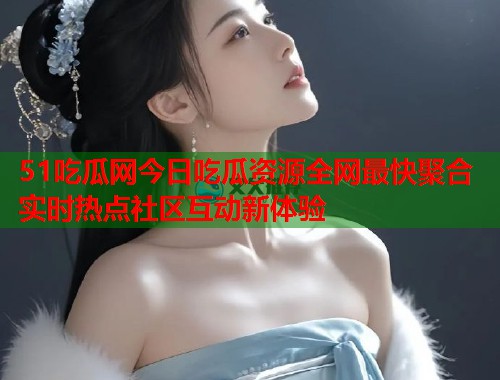 51吃瓜网今日吃瓜资源全网最快聚合实时热点社区互动新体验