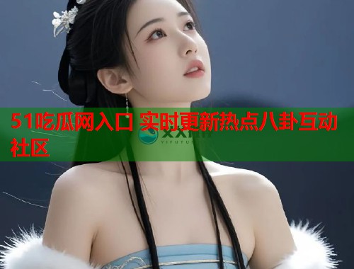 51吃瓜网入口 实时更新热点八卦互动社区