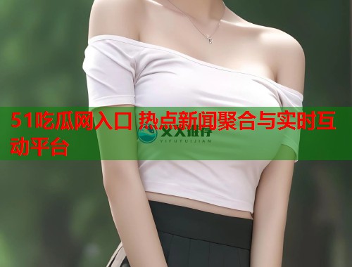 51吃瓜网入口 热点新闻聚合与实时互动平台