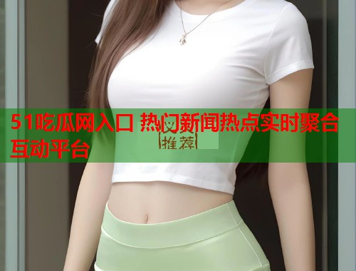 51吃瓜网入口 热门新闻热点实时聚合互动平台