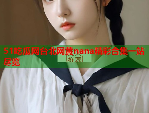 51吃瓜网台北网黄nana精彩合集一站尽览