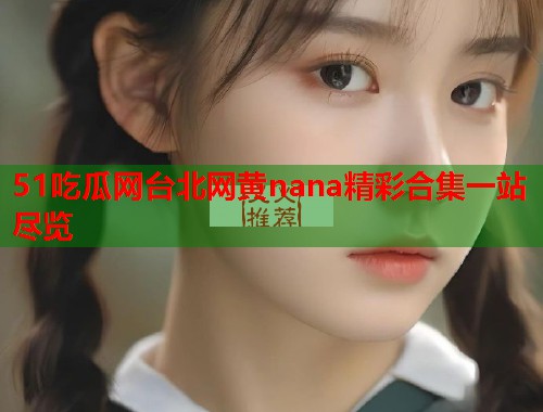 51吃瓜网台北网黄nana精彩合集一站尽览