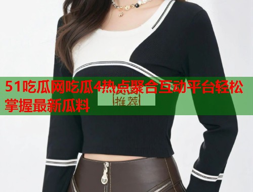 51吃瓜网吃瓜4热点聚合互动平台轻松掌握最新瓜料