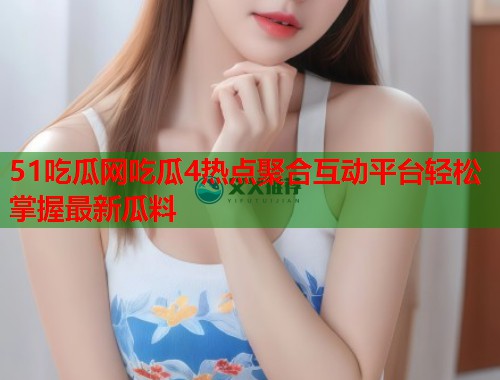 51吃瓜网吃瓜4热点聚合互动平台轻松掌握最新瓜料