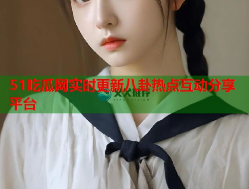 51吃瓜网实时更新八卦热点互动分享平台