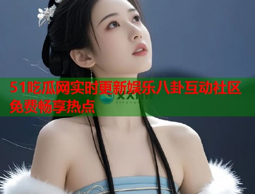 51吃瓜网实时更新娱乐八卦互动社区免费畅享热点