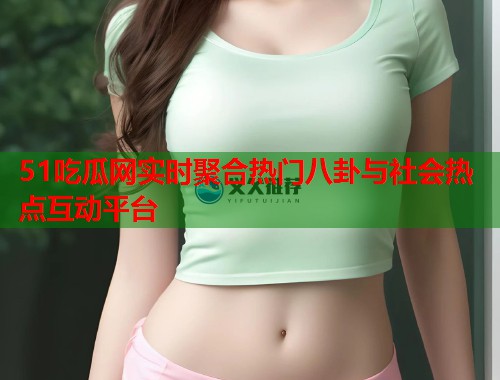 51吃瓜网实时聚合热门八卦与社会热点互动平台