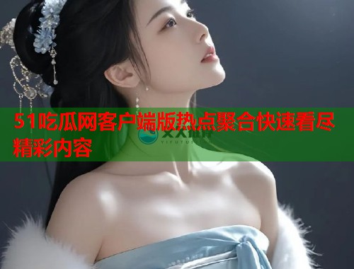 51吃瓜网客户端版热点聚合快速看尽精彩内容