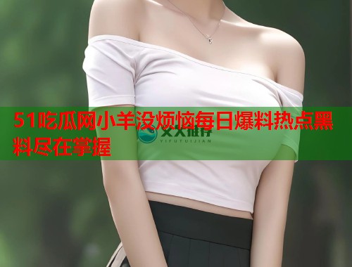51吃瓜网小羊没烦恼每日爆料热点黑料尽在掌握