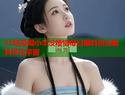 51吃瓜网小羊没烦恼每日爆料热点黑料尽在掌握