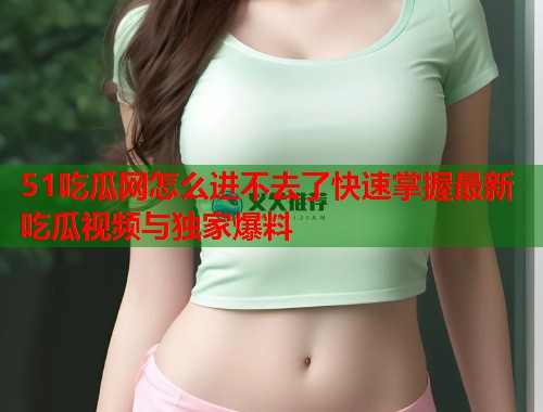 51吃瓜网怎么进不去了快速掌握最新吃瓜视频与独家爆料