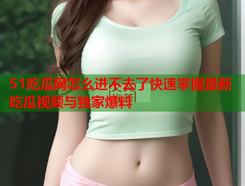 51吃瓜网怎么进不去了快速掌握最新吃瓜视频与独家爆料