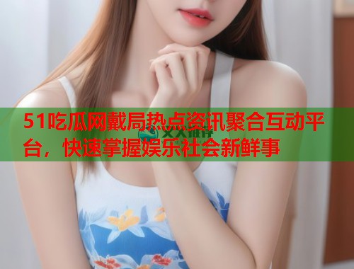 51吃瓜网戴局热点资讯聚合互动平台，快速掌握娱乐社会新鲜事