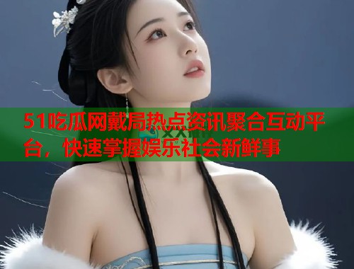 51吃瓜网戴局热点资讯聚合互动平台，快速掌握娱乐社会新鲜事