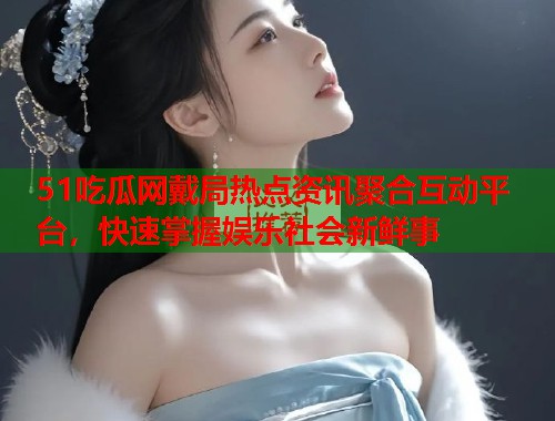 51吃瓜网戴局热点资讯聚合互动平台，快速掌握娱乐社会新鲜事