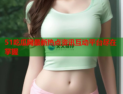 51吃瓜网最新热点资讯互动平台尽在掌握