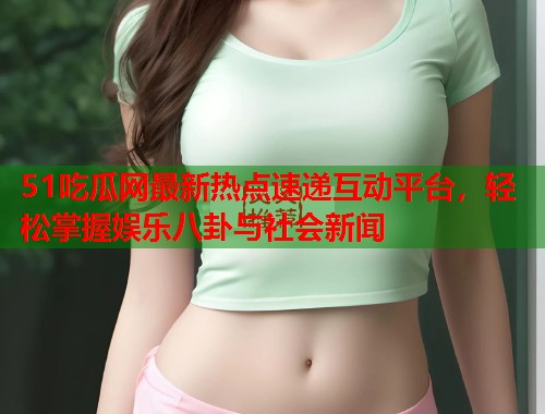 51吃瓜网最新热点速递互动平台，轻松掌握娱乐八卦与社会新闻