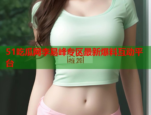 51吃瓜网李易峰专区最新爆料互动平台
