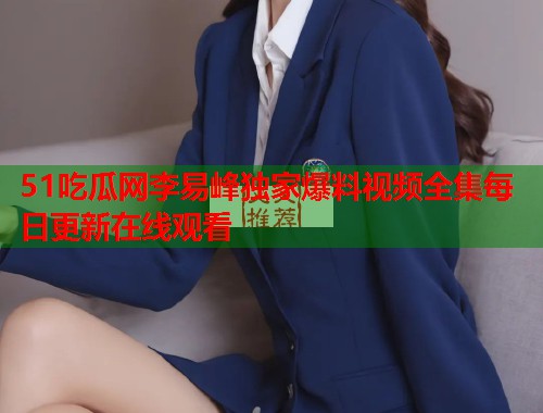 51吃瓜网李易峰独家爆料视频全集每日更新在线观看