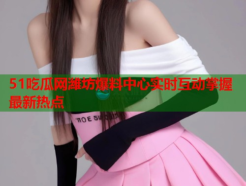 51吃瓜网潍坊爆料中心实时互动掌握最新热点