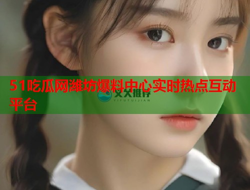 51吃瓜网潍坊爆料中心实时热点互动平台