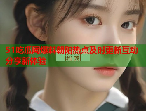 51吃瓜网爆料朝阳热点及时更新互动分享新体验