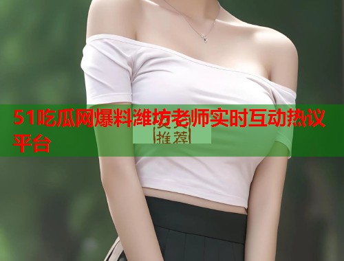 51吃瓜网爆料潍坊老师实时互动热议平台