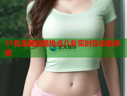 51吃瓜网直播热点八卦实时互动新体验