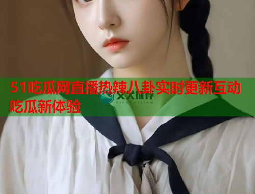 51吃瓜网直播热辣八卦实时更新互动吃瓜新体验